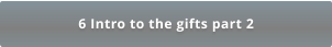 6 Intro to the gifts part 2